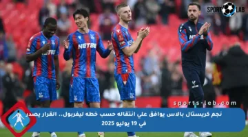 نجم كريستال بالاس يوافق على انتقاله حسب خطة ليفربول.. القرار يصدر في 19 يوليو 2025
